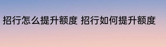 招行怎么提升额度 招行如何提升额度