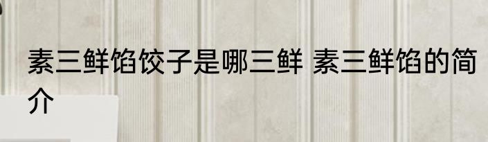素三鲜馅饺子是哪三鲜 素三鲜馅的简介