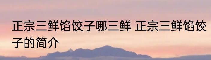 正宗三鲜馅饺子哪三鲜 正宗三鲜馅饺子的简介