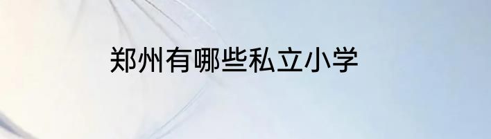 郑州有哪些私立小学