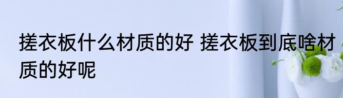 搓衣板什么材质的好 搓衣板到底啥材质的好呢