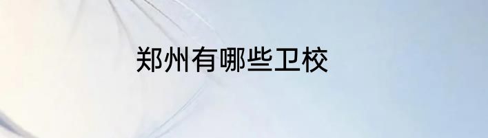 郑州有哪些卫校