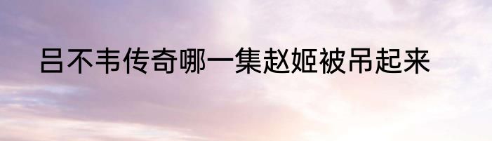 吕不韦传奇哪一集赵姬被吊起来