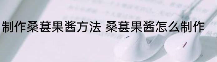 制作桑葚果酱方法 桑葚果酱怎么制作