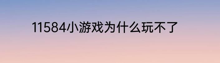 11584小游戏为什么玩不了