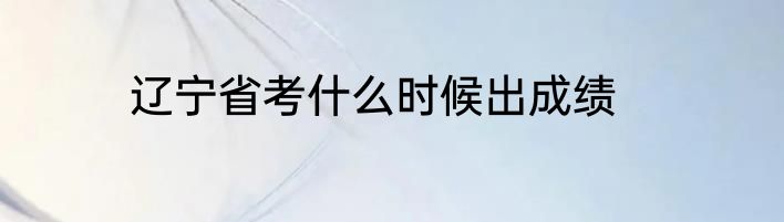 辽宁省考什么时候出成绩