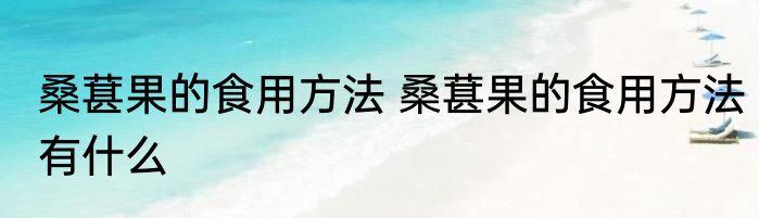 桑葚果的食用方法 桑葚果的食用方法有什么
