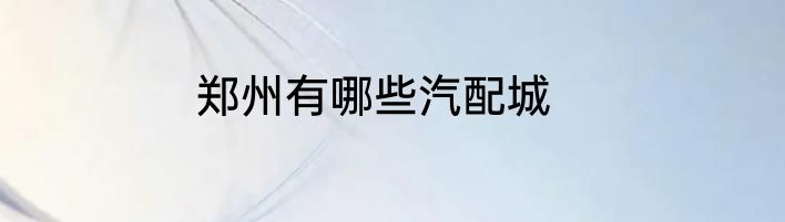郑州有哪些汽配城