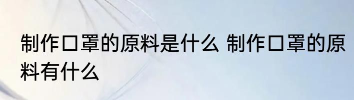 制作口罩的原料是什么 制作口罩的原料有什么