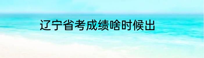 辽宁省考成绩啥时候出