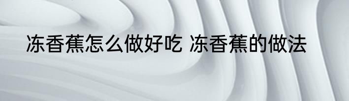 冻香蕉怎么做好吃 冻香蕉的做法