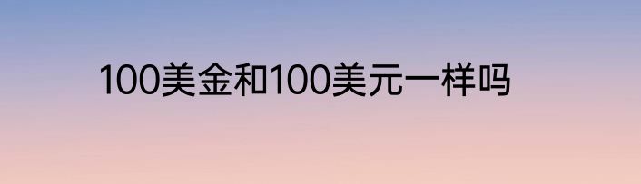 100美金和100美元一样吗
