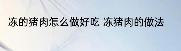 冻的猪肉怎么做好吃 冻猪肉的做法
