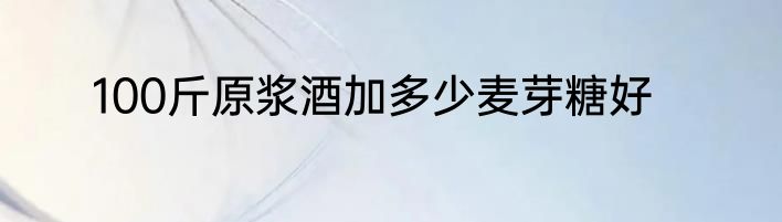 100斤原浆酒加多少麦芽糖好