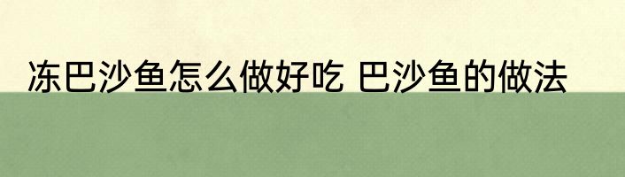 冻巴沙鱼怎么做好吃 巴沙鱼的做法