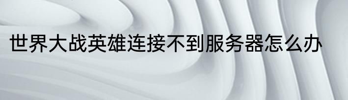 世界大战英雄连接不到服务器怎么办