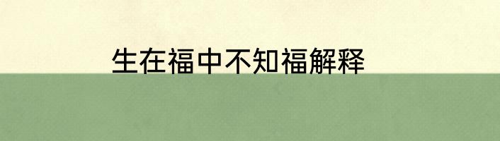 生在福中不知福解释