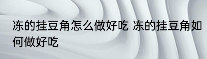 冻的挂豆角怎么做好吃 冻的挂豆角如何做好吃