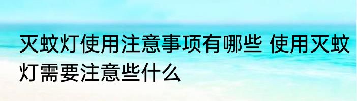 灭蚊灯使用注意事项有哪些 使用灭蚊灯需要注意些什么