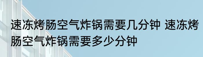 速冻烤肠空气炸锅需要几分钟 速冻烤肠空气炸锅需要多少分钟