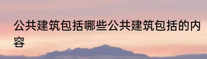 公共建筑包括哪些公共建筑包括的内容