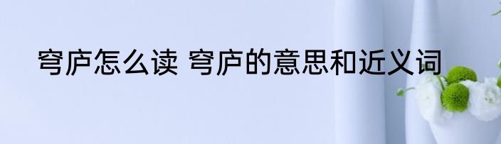 穹庐怎么读 穹庐的意思和近义词