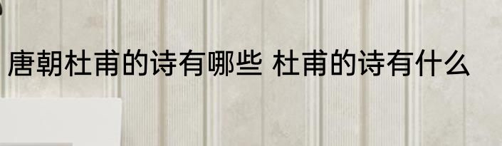 唐朝杜甫的诗有哪些 杜甫的诗有什么