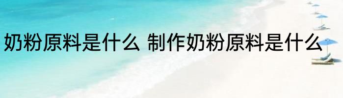 奶粉原料是什么 制作奶粉原料是什么