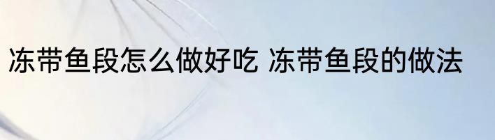 冻带鱼段怎么做好吃 冻带鱼段的做法