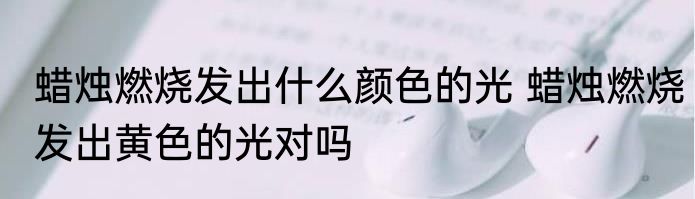 蜡烛燃烧发出什么颜色的光 蜡烛燃烧发出黄色的光对吗