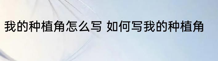 我的种植角怎么写 如何写我的种植角