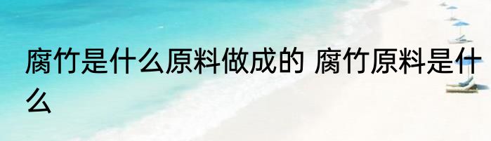 腐竹是什么原料做成的 腐竹原料是什么