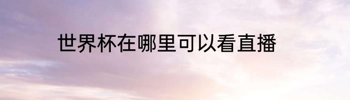 世界杯在哪里可以看直播