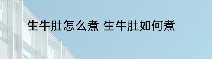 生牛肚怎么煮 生牛肚如何煮