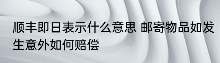顺丰即日表示什么意思 邮寄物品如发生意外如何赔偿