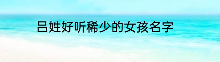 吕姓好听稀少的女孩名字