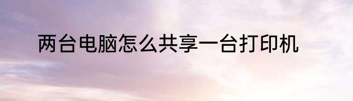 两台电脑怎么共享一台打印机