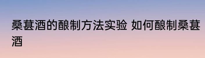 桑葚酒的酿制方法实验 如何酿制桑葚酒