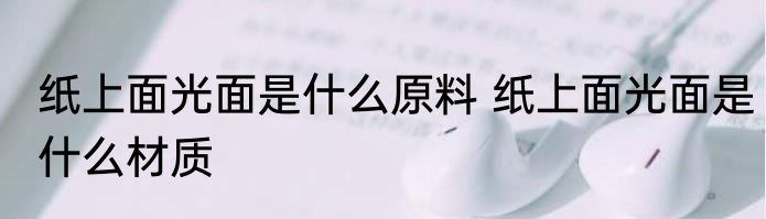 纸上面光面是什么原料 纸上面光面是什么材质