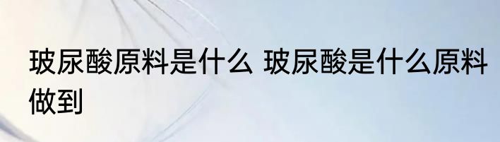 玻尿酸原料是什么 玻尿酸是什么原料做到