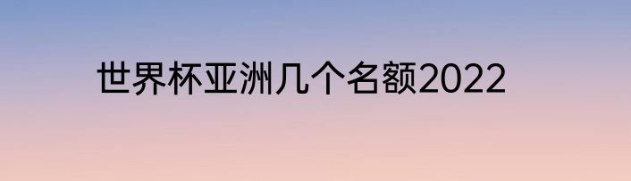 世界杯亚洲几个名额2022