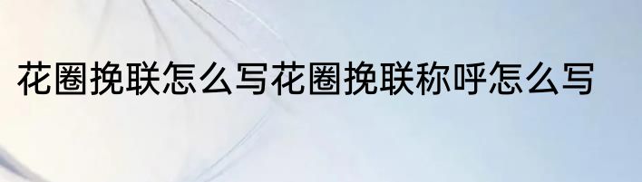 花圈挽联怎么写花圈挽联称呼怎么写