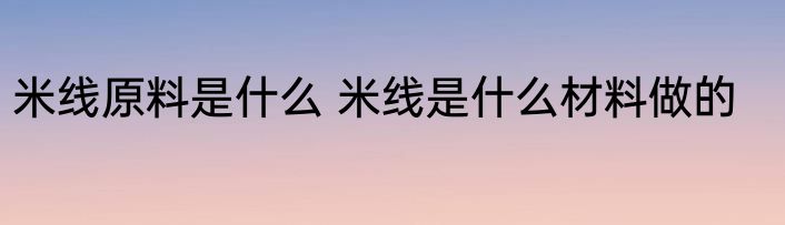 米线原料是什么 米线是什么材料做的