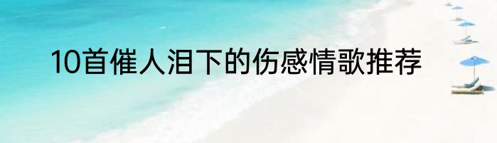 10首催人泪下的伤感情歌推荐