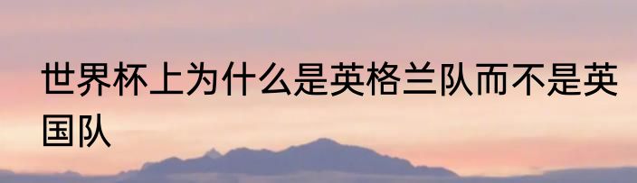世界杯上为什么是英格兰队而不是英国队