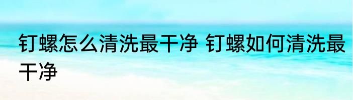 钉螺怎么清洗最干净 钉螺如何清洗最干净