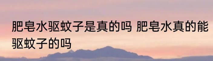 肥皂水驱蚊子是真的吗 肥皂水真的能驱蚊子的吗