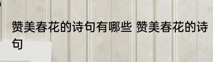 赞美春花的诗句有哪些 赞美春花的诗句