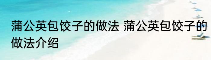 蒲公英包饺子的做法 蒲公英包饺子的做法介绍