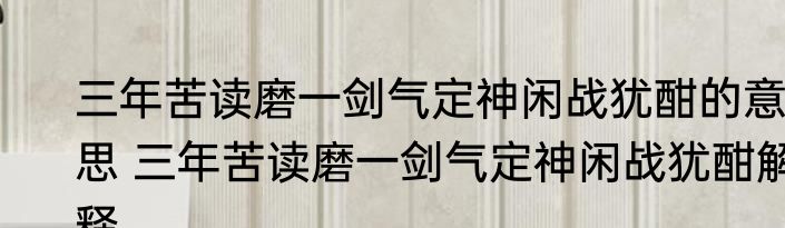 三年苦读磨一剑气定神闲战犹酣的意思 三年苦读磨一剑气定神闲战犹酣解释